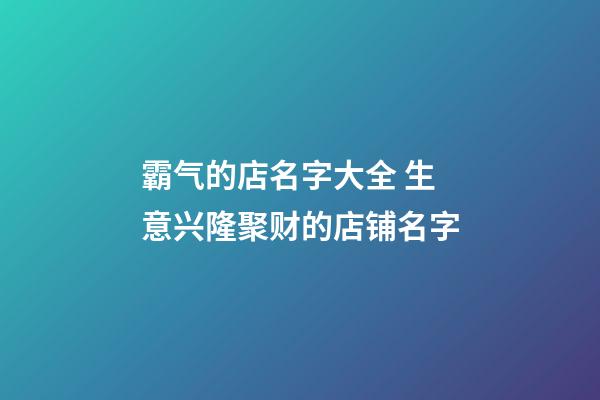 霸气的店名字大全 生意兴隆聚财的店铺名字